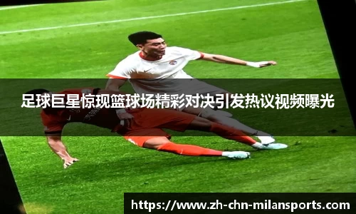足球巨星惊现篮球场精彩对决引发热议视频曝光